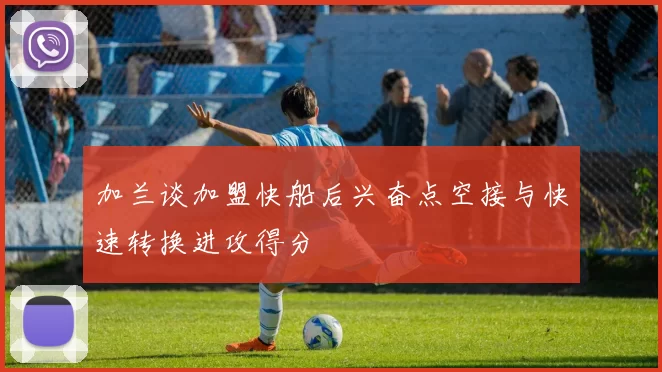 加兰谈加盟快船后兴奋点空接与快速转换进攻得分