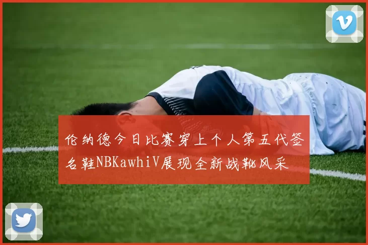 伦纳德今日比赛穿上个人第五代签名鞋NBKawhiV展现全新战靴风采