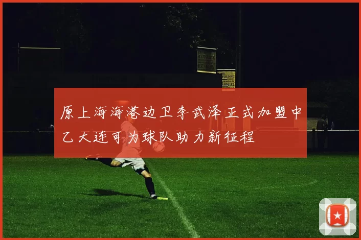 原上海海港边卫李武泽正式加盟中乙大连可为球队助力新征程