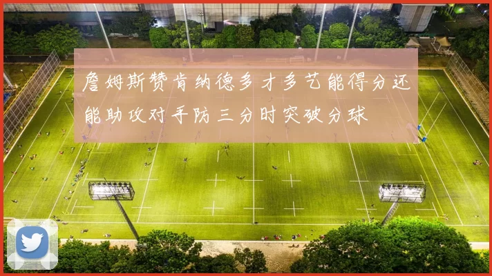 詹姆斯赞肯纳德多才多艺能得分还能助攻对手防三分时突破分球