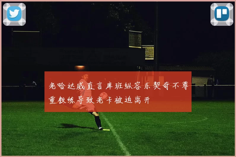 老哈达威直言库班纵容东契奇不尊重教练导致老卡被迫离开