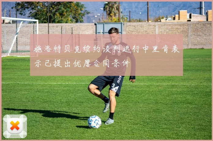 施洛特贝克续约谈判进行中里肯表示已提出优厚合同条件