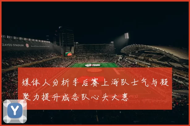 媒体人分析季后赛上海队士气与凝聚力提升成各队心头大患