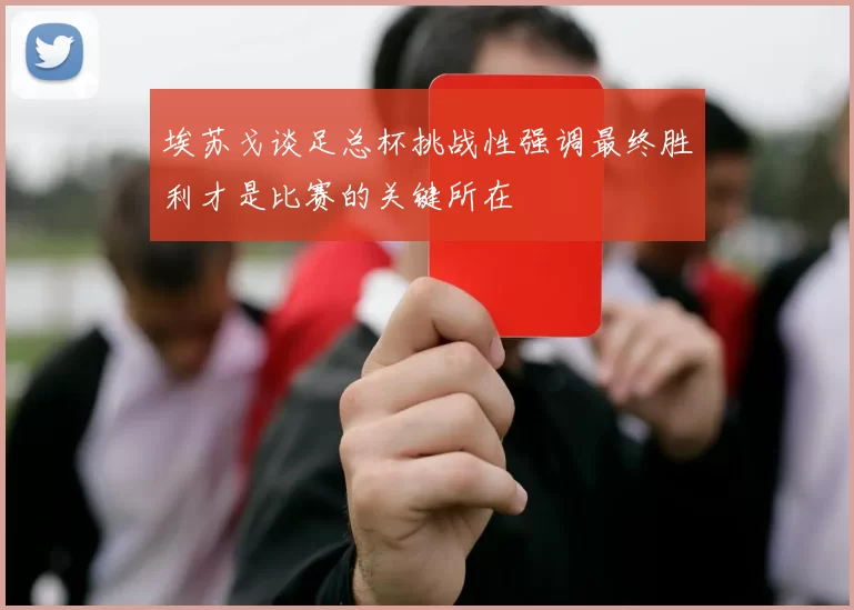 埃苏戈谈足总杯挑战性强调最终胜利才是比赛的关键所在