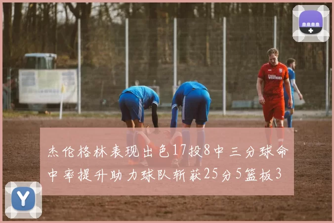 杰伦格林表现出色17投8中三分球命中率提升助力球队斩获25分5篮板3助攻