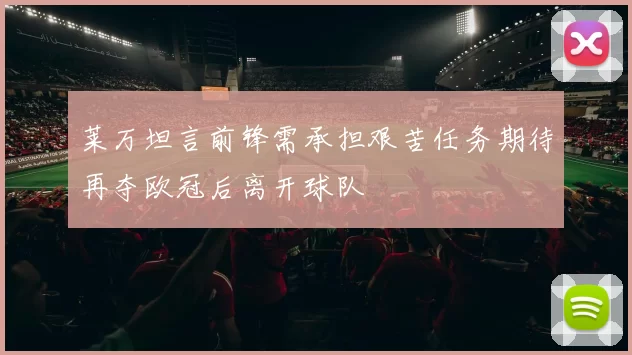 莱万坦言前锋需承担艰苦任务期待再夺欧冠后离开球队