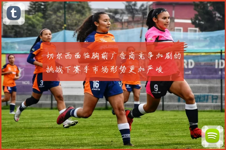 切尔西面临胸前广告商竞争加剧的挑战下赛季市场形势更加严峻
