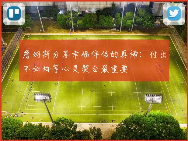 詹姆斯分享幸福伴侣的真谛：付出不必均等心灵契合最重要