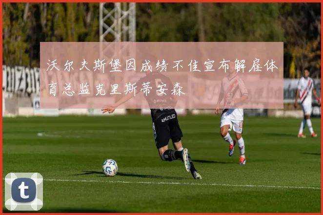 沃尔夫斯堡因成绩不佳宣布解雇体育总监克里斯蒂安森