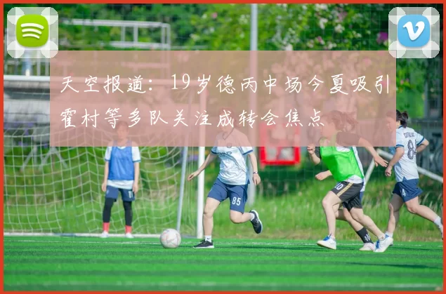 天空报道：19岁德丙中场今夏吸引霍村等多队关注成转会焦点