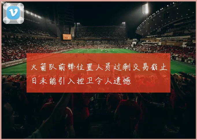 火箭队前锋位置人员过剩交易截止日未能引入控卫令人遗憾