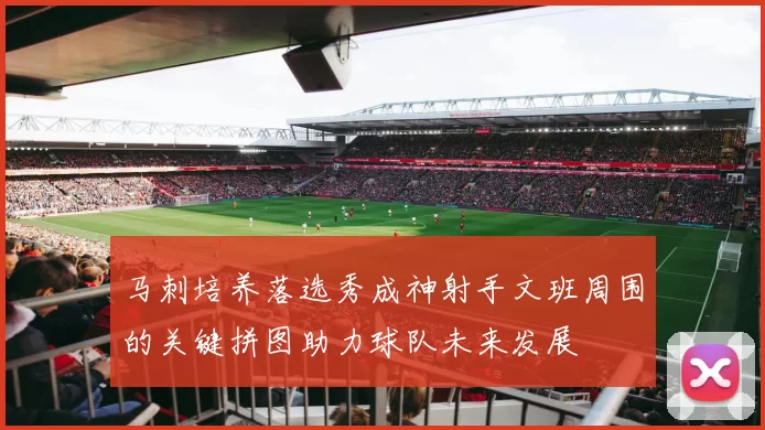 马刺培养落选秀成神射手文班周围的关键拼图助力球队未来发展
