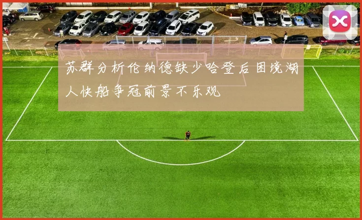 苏群分析伦纳德缺少哈登后困境湖人快船争冠前景不乐观