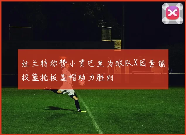 杜兰特称赞小贾巴里为球队X因素能投篮抢板盖帽助力胜利