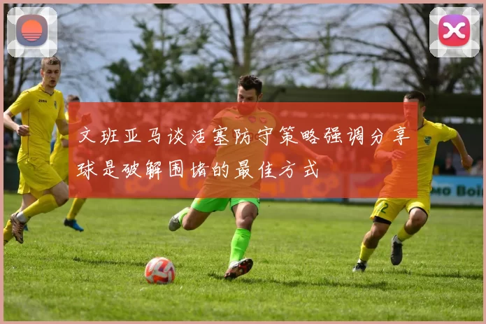 文班亚马谈活塞防守策略强调分享球是破解围堵的最佳方式